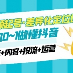 2023短视频起号·差异化定位课：0~1做懂抖音（定位+内容+投流+运营）