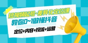 2023短视频起号·差异化定位课:0~1做懂抖音(定位+内容+投流+运营)-司马网创基地