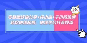 零基础好物分享+抖小店+千川投流课:轻松快速起号,快速学会抖音投流-司马网创基地