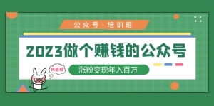 2023公众号培训班：2023做个赚钱的公众号，涨粉变现年入百万！-司马网创基地