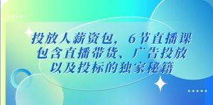 投放人薪资包,6节直播课,包含直播带货、广告投放、以及投标的独家秘籍-司马网创基地