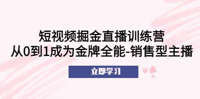 短视频掘金直播训练营：从0到1成为金牌全能-销售型主播！