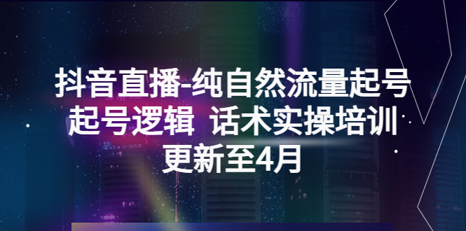 抖音直播-纯自然流量起号，起号逻辑 话术实操培训（更新至4月）