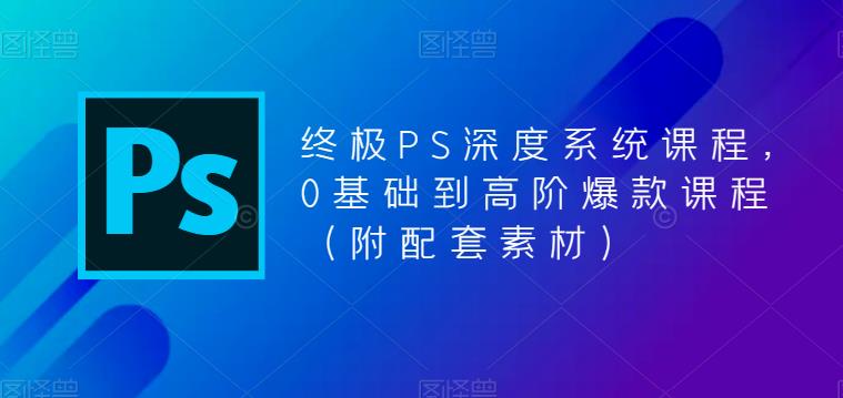 终极-PS全面深度系统课程，0基础到高阶爆款课程（附配套素材）