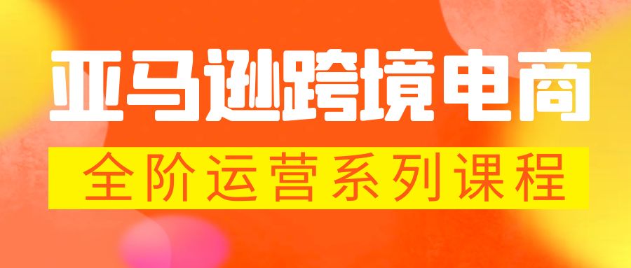 亚马逊跨境-电商全阶运营系列课程 每天10分钟，让你快速成为亚马逊运营高手