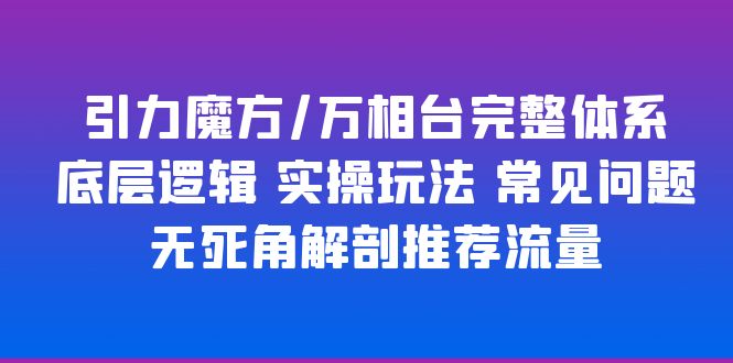 引力魔方/万相台完整体系 底层逻辑 实操玩法 常见问题 无死角解剖推荐流量