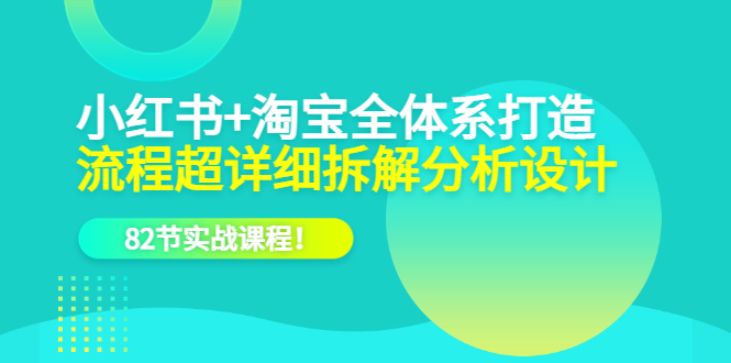 小红书+淘宝·全体系打造，流程超详细拆解分析设计，82节实战课程！