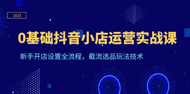 0基础抖音小店运营实战课，新手开店设置全流程，截流选品玩法技术