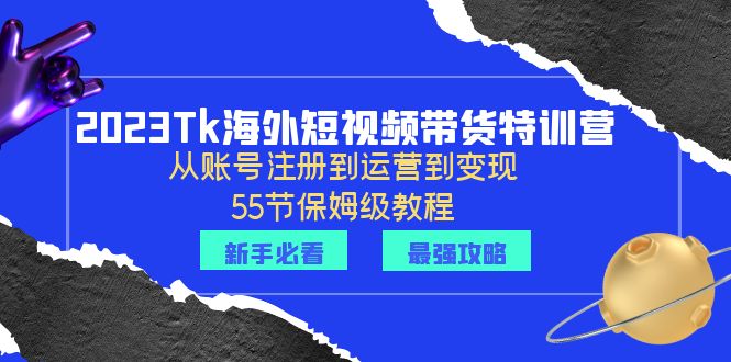 2023Tk海外-短视频带货特训营：从账号注册到运营到变现-55节保姆级教程！