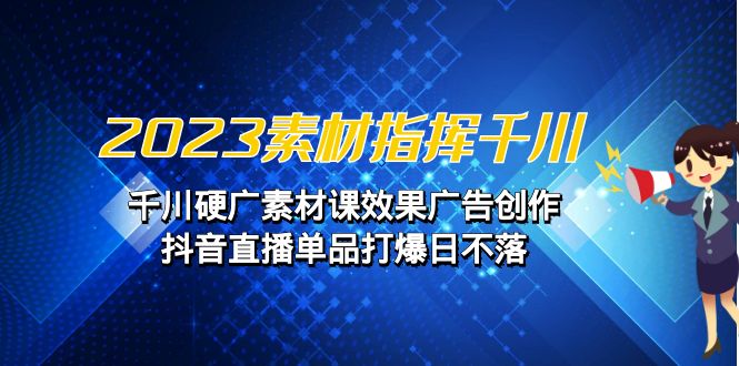 指挥千川，千川硬广素材课效果广告创作，抖音直播单品打爆日不落