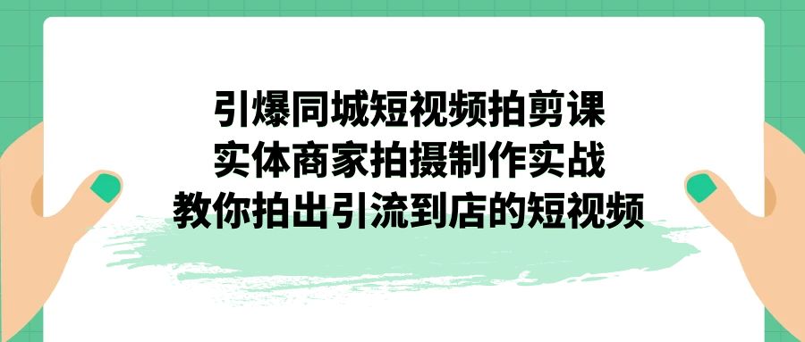 引爆同城-短视频拍剪课：实体商家拍摄制作实战，教你拍出引流到店的短视频