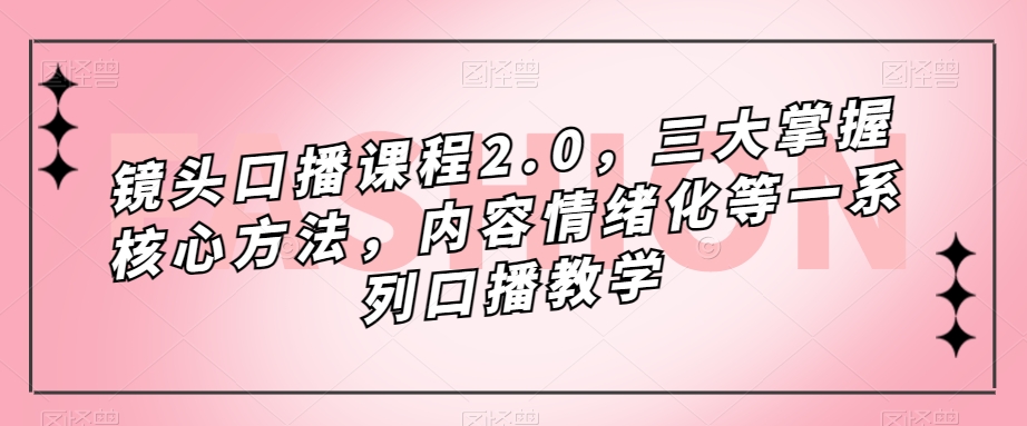 镜头-口播课程2.0，三大掌握核心方法，内容情绪化等一系列口播教学-司马网创基地