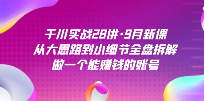 千川实战28讲·9月新课:从大思路到小细节全盘拆解,做一个能赚钱的账号-司马网创基地
