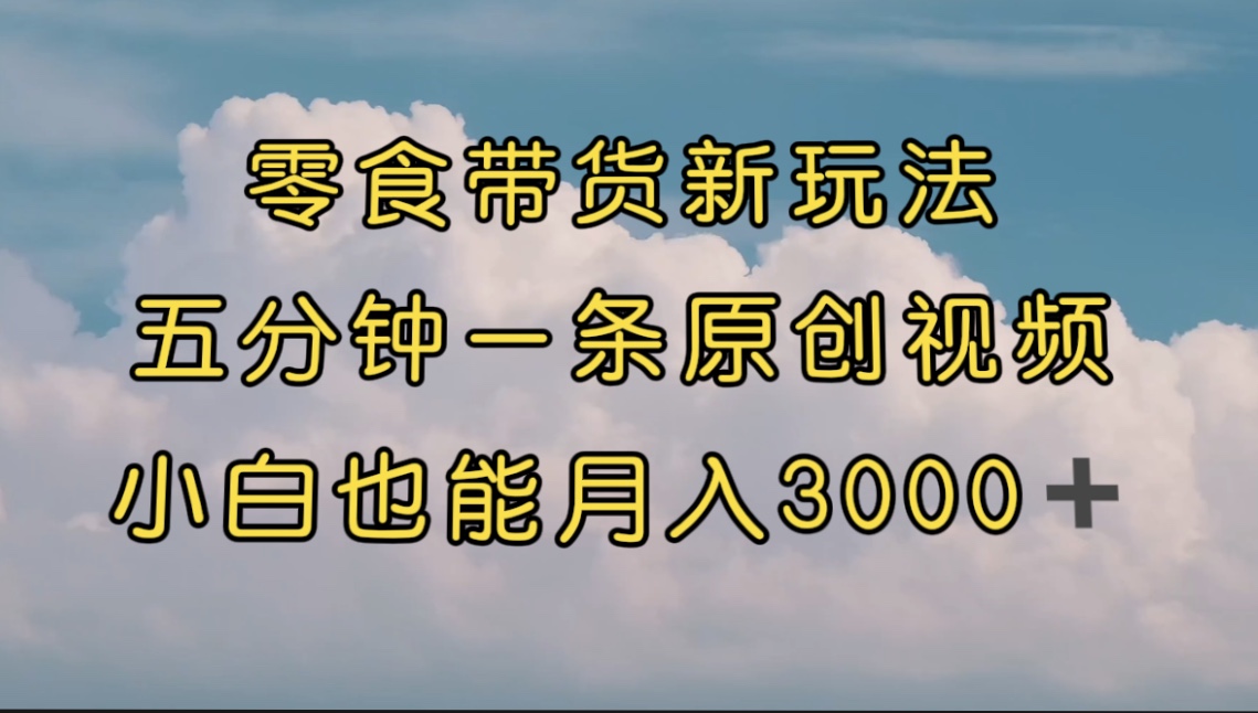 零食带货新玩法,5分钟一条原创视频,新手小白也能轻松月入3000+ (教程)-司马网创基地