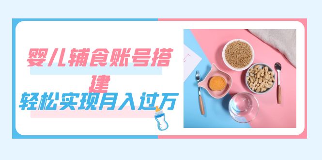 紧跟时代发展,婴儿辅食账号搭建,轻松实现月入过万(教程+素材)-司马网创基地