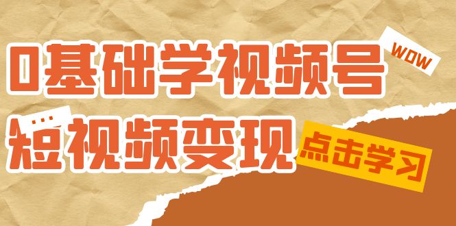0基础学-视频号短视频变现:适合新人学习的短视频变现课(10节课)-司马网创基地