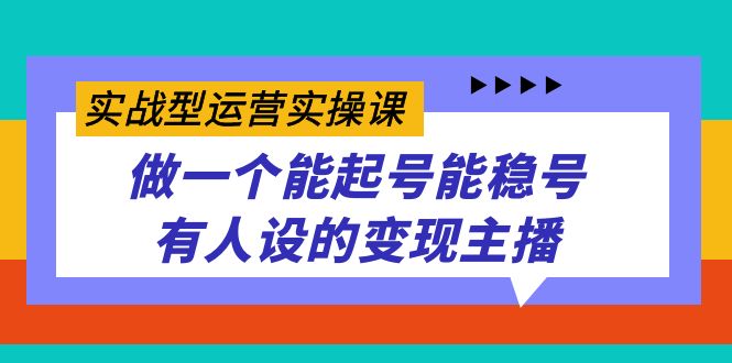 实战型运营实操课,做一个能起号能稳号有人设的变现主播-司马网创基地