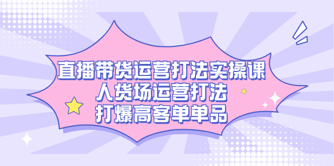 直播带货运营打法实操课,人货场运营打法,打爆高客单单品-司马网创基地
