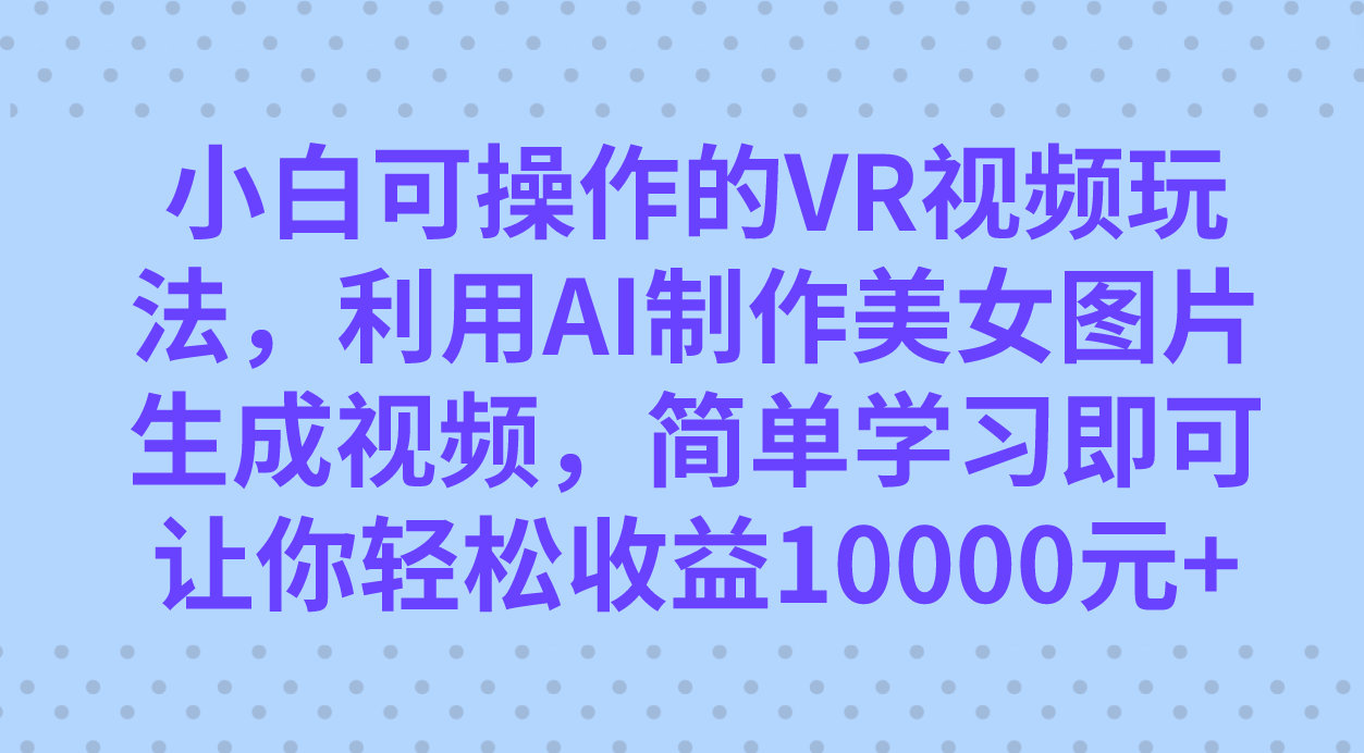 小白可操作的VR视频玩法,利用AI制作美女图片生成视频,你轻松收益10000+-司马网创基地