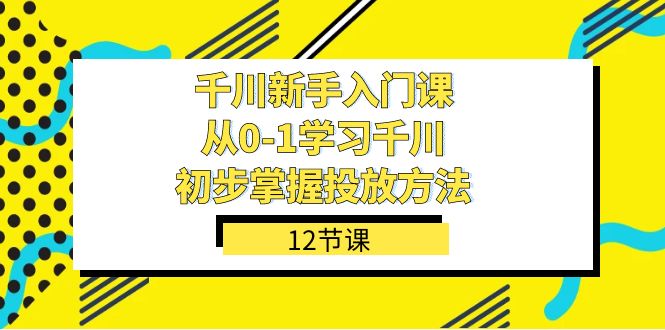 千川-新手入门课,从0-1学习千川,初步掌握投放方法(12节课)-司马网创基地