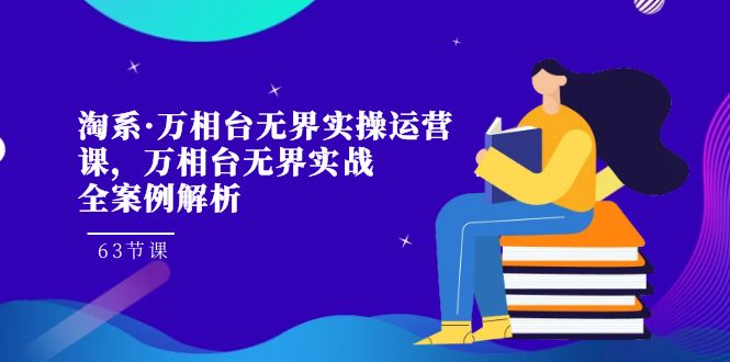 淘系·万相台无界实操运营课，万相台·无界实战全案例解析（63节课）-司马网创基地