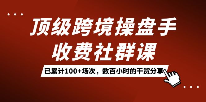 顶级跨境操盘手收费社群课:已累计100+场次,数百小时的干货分享!-司马网创基地