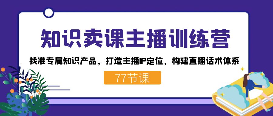 知识卖课主播训练营:找准专属知识产品,打造主播IP定位,构建直播话术体系-司马网创基地