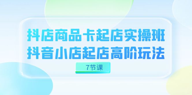 抖店-商品卡起店实战班,抖音小店起店高阶玩法(7节课)-司马网创基地