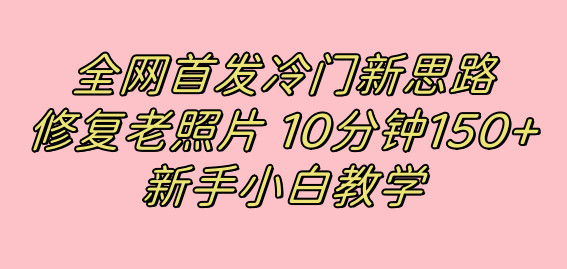 全网首发冷门新思路,修复老照片,10分钟收益150+,适合新手操作的项目-司马网创基地