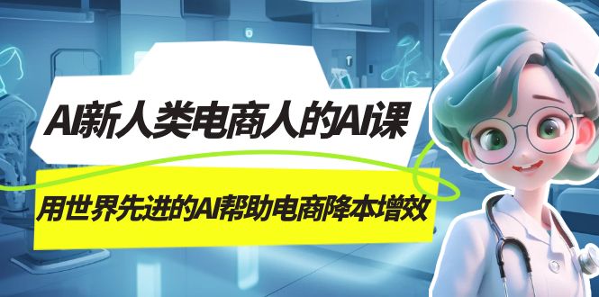 AI-新人类电商人的AI课,用世界先进的AI帮助电商降本增效-司马网创基地