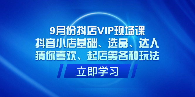 9月份抖店VIP现场课,抖音小店基础、选品、达人、猜你喜欢、起店等各种玩法-司马网创基地
