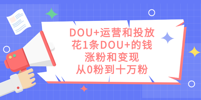 DOU+运营和投放,花1条DOU+的钱,涨粉和变现,从0粉到十万粉-司马网创基地