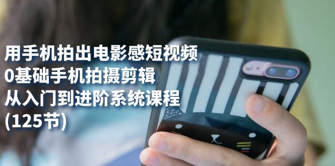 用手机拍出电影感短视频，0基础手机拍摄剪辑，从入门到进阶系统课程(125节)-司马网创基地