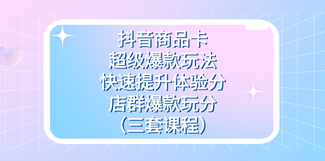 抖音商品卡-超级爆款玩法+快速提升体验分+店群爆款玩分(三套课程)-司马网创基地