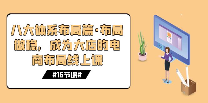 八大体系布局篇·布局做稳,成为大店的电商布局线上课(16节课)-司马网创基地