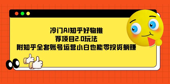 冷门AI知乎好物推荐项目2.0玩法,附知乎全套账号运营,小白也能零投资躺赚-司马网创基地