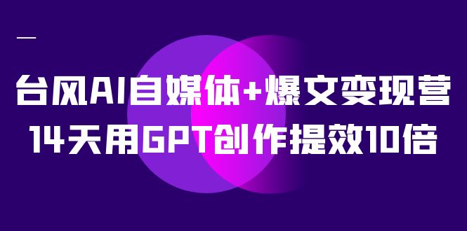 台风AI自媒体+爆文变现营,14天用GPT创作提效10倍(12节课)-司马网创基地