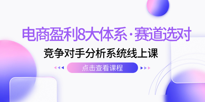 电商盈利8大体系·赛道选对,竞争对手分析系统线上课(12节)-司马网创基地