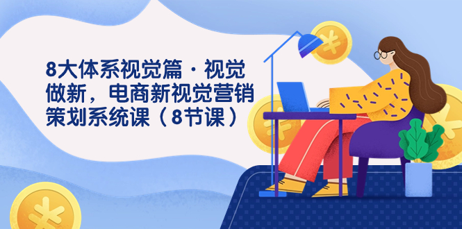 8大体系视觉篇·视觉做新，电商新视觉营销策划系统课（8节课）-司马网创基地