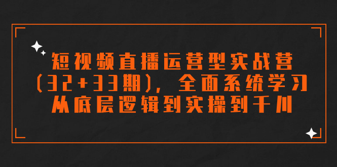 短视频直播运营型实战营(32+33期)，全面系统学习，从底层逻辑到实操到千川-司马网创基地