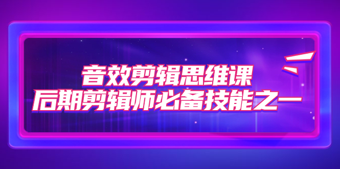 音效剪辑思维课，后期剪辑师必备技能之一（8节课）-司马网创基地