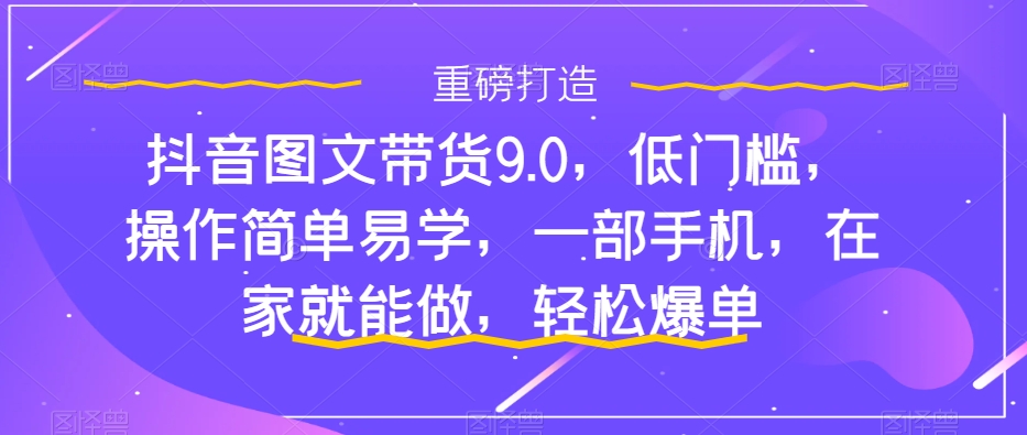 抖音图文带货9.0，低门槛，操作简单易学，一部手机，在家就能做，轻松爆单-司马网创基地
