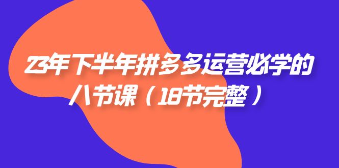 23年下半年拼多多·运营必学的八节课（18节完整）-司马网创基地