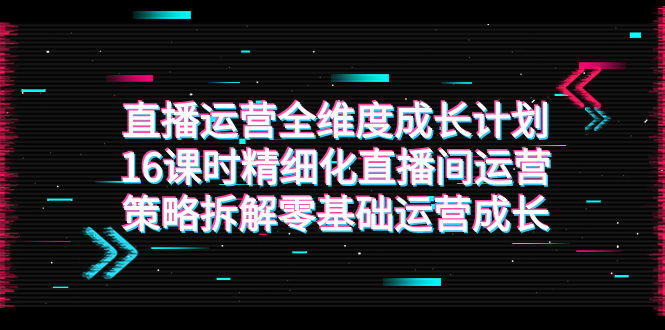直播运营-全维度 成长计划，16课时精细化直播间运营策略拆解零基础运营成长-司马网创基地