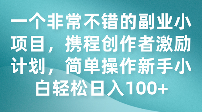一个非常不错的副业小项目，携程创作者激励计划，简单操作新手小白日入100+-司马网创基地