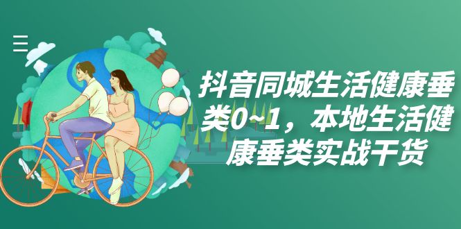 抖音同城生活健康垂类0~1，本地生活健康垂类实战干货（17节课）-司马网创基地