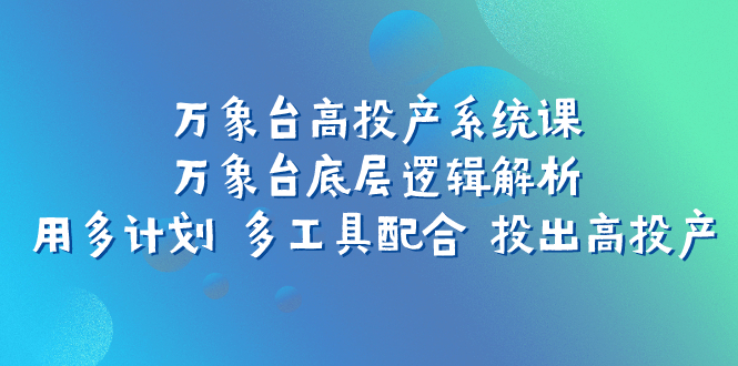 万象台高投产系统课：万象台底层逻辑解析 用多计划 多工具配合 投出高投产-司马网创基地