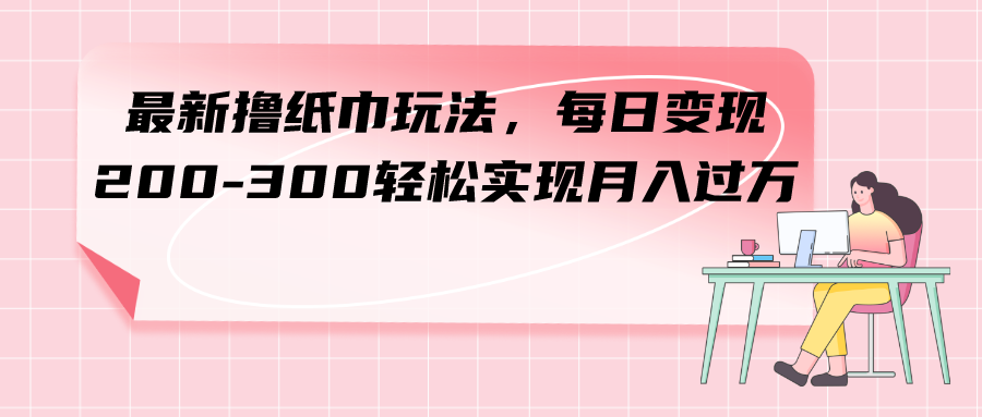 最新撸纸巾玩法,每日变现 200-300轻松实现月入过方-司马网创基地
