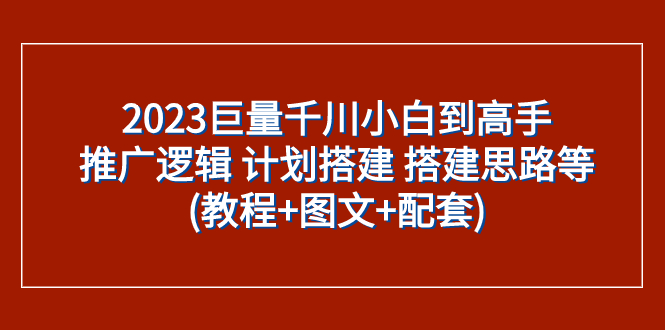 2023巨量千川小白到高手:推广逻辑 计划搭建 搭建思路等(教程+图文+配套)-司马网创基地
