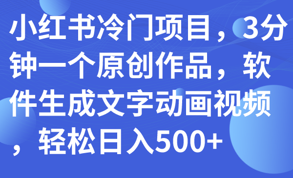 小红书冷门项目，3分钟一个原创作品，软件生成文字动画视频，轻松日入500+-司马网创基地